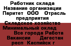 Работник склада › Название организации ­ Паритет, ООО › Отрасль предприятия ­ Складское хозяйство › Минимальный оклад ­ 25 000 - Все города Работа » Вакансии   . Дагестан респ.,Каспийск г.